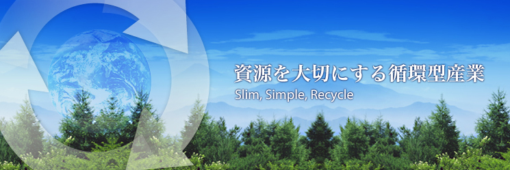 資源を大切にする循環型産業 Slim, Simple, Recycle